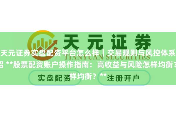天元证券实盘配资平台怎么样｜交易规则与风控体系介绍 **股票配资账户操作指南：高收益与风险怎样均衡？**
