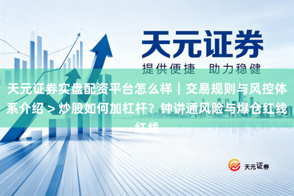 天元证券实盘配资平台怎么样｜交易规则与风控体系介绍 > 炒股如何加杠杆？钟讲通风险与爆仓红线
