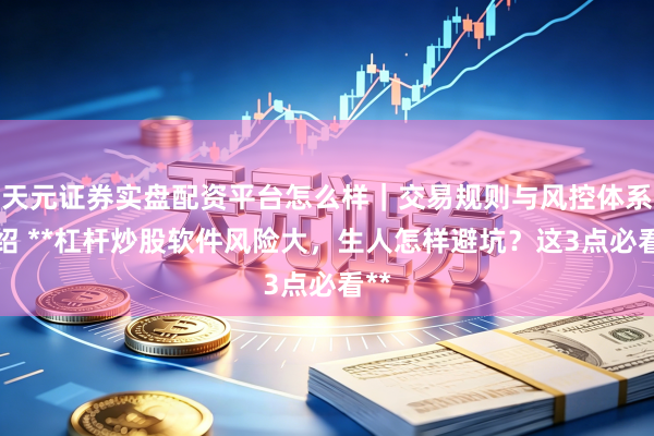 天元证券实盘配资平台怎么样｜交易规则与风控体系介绍 **杠杆炒股软件风险大，生人怎样避坑？这3点必看**