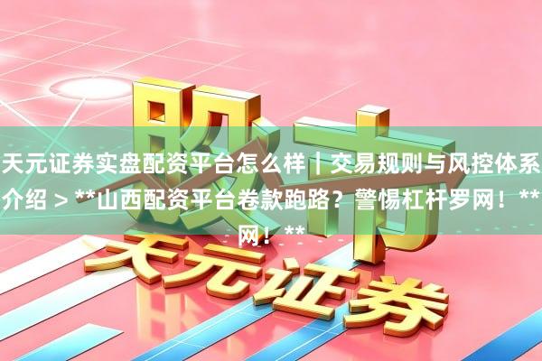 天元证券实盘配资平台怎么样｜交易规则与风控体系介绍 > **山西配资平台卷款跑路？警惕杠杆罗网！**
