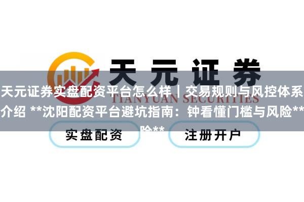 天元证券实盘配资平台怎么样｜交易规则与风控体系介绍 **沈阳配资平台避坑指南：钟看懂门槛与风险**