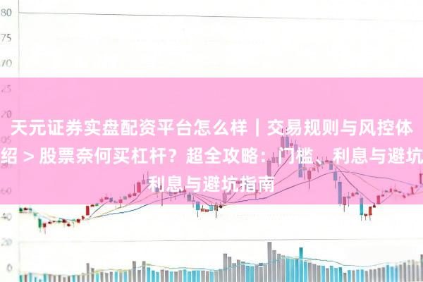 天元证券实盘配资平台怎么样|交易规则与风控体系介绍 > 股票奈何买杠杆?超全攻略:门槛、利息与避坑指南