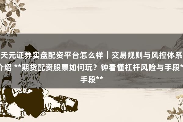 天元证券实盘配资平台怎么样｜交易规则与风控体系介绍 **期货配资股票如何玩？钟看懂杠杆风险与手段**