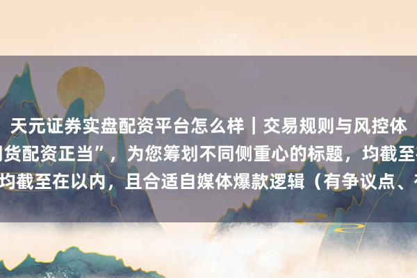 天元证券实盘配资平台怎么样｜交易规则与风控体系介绍 基于重要词“期货配资正当”，为您筹划不同侧重心的标题，均截至在以内，且合适自媒体爆款逻辑（有争议点、有论断、成心益点）：