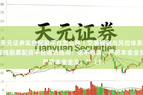 天元证券实盘配资平台怎么样｜交易规则与风控体系介绍 **在线股票配资平台避坑指南：这不看清，严防本金全没！**（）