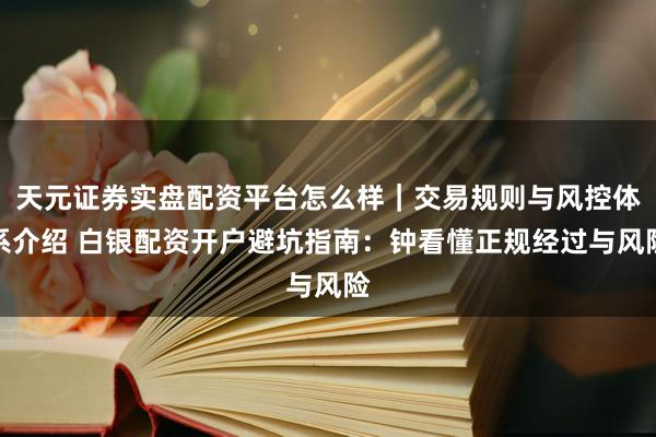 天元证券实盘配资平台怎么样｜交易规则与风控体系介绍 白银配资开户避坑指南：钟看懂正规经过与风险