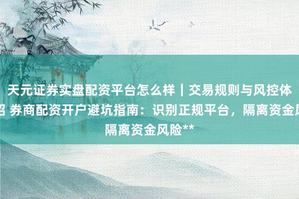 天元证券实盘配资平台怎么样｜交易规则与风控体系介绍 券商配资开户避坑指南：识别正规平台，隔离资金风险**