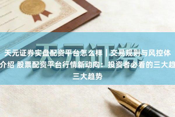 天元证券实盘配资平台怎么样｜交易规则与风控体系介绍 股票配资平台行情新动向：投资者必看的三大趋势