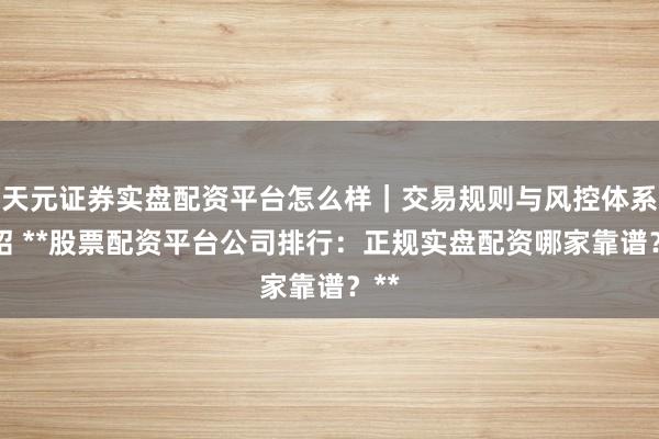 天元证券实盘配资平台怎么样｜交易规则与风控体系介绍 **股票配资平台公司排行：正规实盘配资哪家靠谱？**