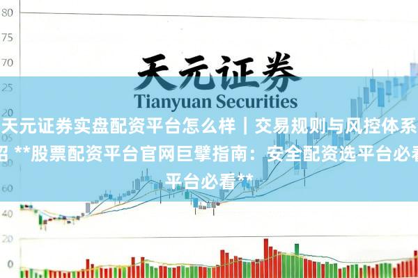 天元证券实盘配资平台怎么样｜交易规则与风控体系介绍 **股票配资平台官网巨擘指南：安全配资选平台必看**